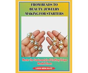 FROM BEADS TO BEAUTY: JEWELRY MAKING FOR STARTERS: Master the Fundamentals of Crafting Unique Beaded Pieces