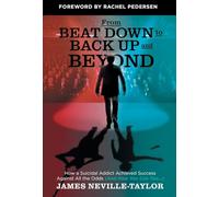From Beat Down to Back Up and Beyond: How a Suicidal Addict Achieved Success Against All the Odds (And How You Can Too...)
