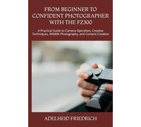 FROM BEGINNER TO CONFIDENT PHOTOGRAPHER WITH THE FZ300: A Practical Guide to Camera Operation, Creative Techniques, Wildlife Photography, and Content Creation