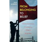 From Belonging to Belief: Modern Secularisms and the Construction of Religion in Kyrgyzstan (Central Eurasia in Context)