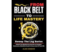 From Black Belt To Life Mastery:: Unlock The Martial Arts Secrets to Conquer, Overcome, Rebuild & Excel In Every Area Of Your Life (Sweep The Leg Series)