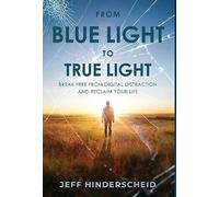 From Blue Light To True Light: Break Free From Digital Distraction and Reclaim Your Life