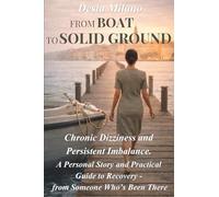 From Boat to Solid Ground: Chronic Dizziness and Persistent Imbalance - A Personal Story and Practical Guide to Recovery from Someone Who’s Been There