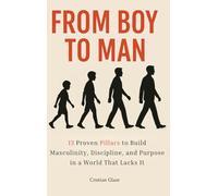 From Boy to Man: 13 Proven Pillars for Young Men to Build Masculinity, Mental Strength, Purpose, and Unshakeable Self-Discipline in a World that Lacks It