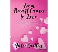 From Breast Cancer to Love: A memoir and guide to healing yourself after breast cancer