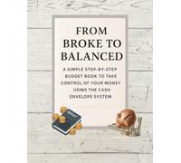 FROM BROKE TO BALANCED: A Simple Step-By-Step Budget Book to Take Control of Your Money Using the Cash Envelope System