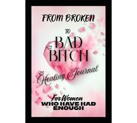 From Broken To Bad Bitch: Healing Journal for women who have had enough