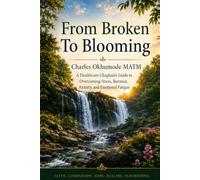 FROM BROKEN TO BLOOMING: A Healthcare Chaplain’s Guide to Overcoming Stress, Burnout, Anxiety, and Emotional Fatigue