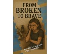 From broken to brave: Pain Was My Beginning - But Not My End: 1 (From broken to brave to still brave)
