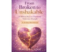 From Broken to Unshakable: 21 Biblical Keys to Transform Trials into Triumph - A Daily Devotional for Women Seeking Healing, Courage, and Unshakable Faith
