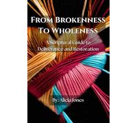 From Brokenness To Wholeness: A Scriptural Guide to Deliverance and Restoration