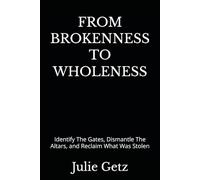 From Brokenness To Wholeness: Identify The Gates, Dismantle The Altars, and Reclaim What Was Stolen