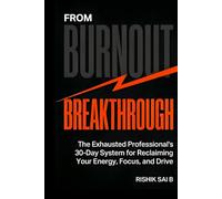 From Burnout to Breakthrough: The Exhausted Professional's 30-Day System for Reclaiming Your Energy, Focus, and Drive