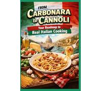 From Carbonara to Cannoli: Your Roadmap to Real Italian Cooking: A Step-by-Step Guide to 25 Iconic Dishes, Made Simple