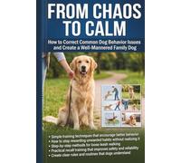 From Chaos To Calm: The Only Guide You'll Ever Need On How To Correct Common Dog Behavior Issues And Create a Well Mannered Family Dog