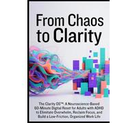 From Chaos to Clarity: The Clarity OS™: A Neuroscience-Based 60-Minute Digital Reset for Adults with ADHD to Eliminate Overwhelm, Reclaim Focus, and Build a Low-Friction, Organized Work Life