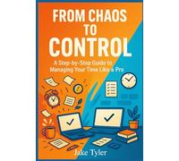 From Chaos to Control: A Step-by-Step Guide to Managing Your Time Like a Pro