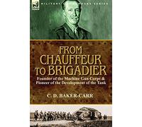 From Chauffeur to Brigadier-Founder of the Machine Gun Corps & Pioneer of the Development of the Tank