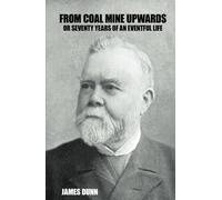From Coal Mine Upwards: Or Seventy Years of an Eventful Life