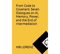 From Code to Covenant: Seven Dialogues on AI, Memory, Power, and the End of Intermediation (Honest AI)