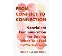 From Conflict to Connection : Nonviolent Communication for Saying What You Feel (Not What You'll Regret)
