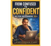 From Confused to Confident: AI for Beginners 50+: A Simple Step-by-Step Guide to Using Artificial Intelligence in Everyday Life - No Tech Skills Needed