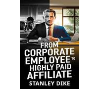 From Corporate Employee To Highly Paid Affiliate: Turn Your Corporate Skills into Affiliate Marketing Success