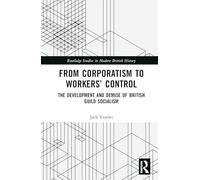 From Corporatism to Workers’ Control: The Development and Demise of British Guild Socialism (Routledge Studies in Modern British History)