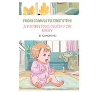 From Crawls to First Steps: A Parenting Guide for 6-12 Months: Parents Guide Handbook
