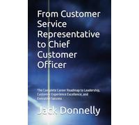 From Customer Service Representative to Chief Customer Officer: The Complete Career Roadmap to Leadership, Customer Experience Excellence, and Executive Success