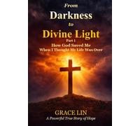 From Darkness to Divine Light Part 1: How God Saved Me When I Thought My Life Was Over (The From Darkness to Divine Light Trilogy)