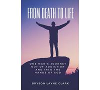From Death To Life: One Man's Journey Out Of Addiction And In To The Hands Of God