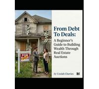 From Debt To Deals: A Beginner's Guide To Building Wealth Through Real Estate Auctions