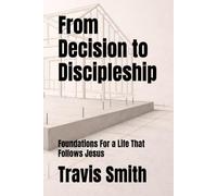 From Decision to Discipleship: Foundations For a Life That Follows Jesus