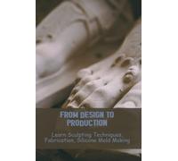 From Design To Production: Learn Sculpting Techniques, Fabrication, Silicone Mold Making