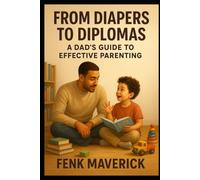 From Diapers to Diplomas: A Dad's Guide to Effective Parenting: A New Dads Guide to Successful Parenting: 2 (Parenting in the Digital Age)