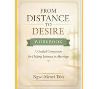 FROM DISTANCE TO DESIRE WORKBOOK: A Guided Workbook for Rebuilding Emotional & Physical Intimacy