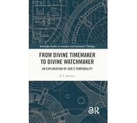 From Divine Timemaker to Divine Watchmaker: An Exploration of God’s Temporality (Routledge Studies in Analytic and Systematic Theology)