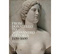 From Donatello to Alessandro Vittoria: 1450-1600: 150 Years of Sculpture in the Republic of Venice