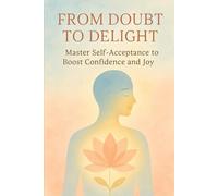 From Doubt to Delight: Master Self-Acceptance to Boost Confidence and Joy
