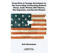 From Elvis to Trump, Eyewitness to the Unraveling: Co-Starring Richard Nixon, Andy Warhol, Bill Clinton, The Supremes, and Barack Obama!
