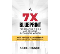 From Employee to Entrepreneur: Building a Seven-Figure Business: A 7X Blueprint for Escaping the 9-5 and Creating Sustainable Wealth