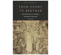 From Enemy to Brother: The Revolution in Catholic Teaching on the Jews, 1933-1965