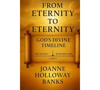 From Eternity to Eternity: God’s Divine Timeline: Tracing His Unshakable Plan from Creation to Redemption