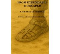 From Expendable to Escaped: A Journey of Survival: Eritrea: A Broken Dream Made Real