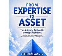 From Expertise to Asset: The Authority Authorship Strategic Workbook