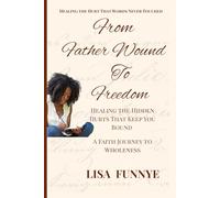 From Father Wounds to Freedom: Healing the Hidden Hurts That Keep You Bound: A Faith Journey to Wholeness
