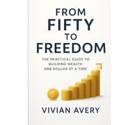 From Fifty to Freedom: The Practical Guide to Building Wealth One Dollar at a Time