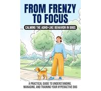 From Frenzy to Focus: Calming the ADHD Like Behaviors in Dogs: A Practical Guide to Understanding, Managing, and Training Your Hyperactive Dog