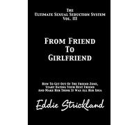 From Friend To Girlfriend: The Ultimate Sexual Seduction System. How To Get Out Of The Friend Zone, Start Dating Your Best Friend And Make Her Think It Was All Her Idea: Volume 3